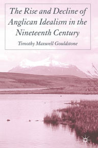 Title: The Rise and Decline of Anglican Idealism in the Nineteenth Century, Author: T. Gouldstone