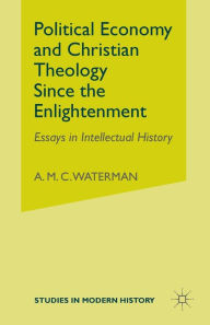 Title: Political Economy and Christian Theology Since the Enlightenment: Essays in Intellectual History, Author: A. Waterman