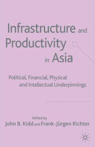 Title: Infrastructure and Productivity in Asia: Political, Financial, Physical and Intellectual Underpinnings, Author: J. Kidd