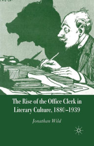 Title: The Rise of the Office Clerk in Literary Culture, 1880-1939, Author: J. Wild