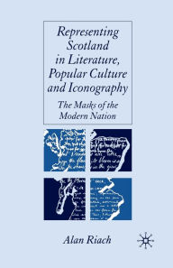 Title: Representing Scotland in Literature, Popular Culture and Iconography: The Masks of the Modern Nation, Author: A. Riach