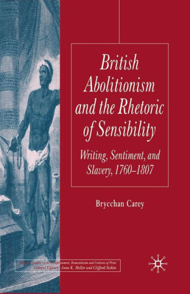 British Abolitionism and the Rhetoric of Sensibility: Writing, Sentiment Slavery, 1760-1807