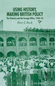 Title: Using History, Making British Policy: The Treasury and the Foreign Office, 1950-76, Author: P. Beck