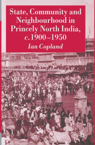 Title: State, Community and Neighbourhood in Princely North India, c. 1900-1950, Author: I. Copland