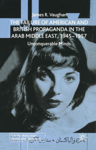 Title: The Failure of American and British Propaganda in the Arab Middle East, 1945-1957: Unconquerable Minds, Author: J. Vaughan