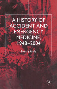 Title: A History of Accident and Emergency Medicine, 1948-2004, Author: H. Guly