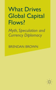 Title: What Drives Global Capital Flows?: Myth, Speculation and Currency Diplomacy, Author: B. Brown
