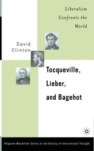 Title: Tocqueville, Lieber, and Bagehot: Liberalism Confronts the World, Author: D. Clinton