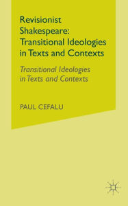 Title: Revisionist Shakespeare: Transitional Ideologies in Texts and Contexts, Author: P Cefalu