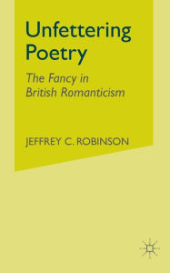 Title: Unfettering Poetry: Fancy in British Romanticism, Author: J. Robinson