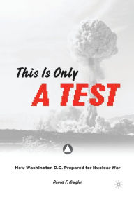 Title: This is only a Test: How Washington D.C. Prepared for Nuclear War, Author: D. Krugler