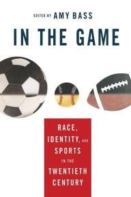 Title: In the Game: Race, Identity, and Sports in the Twentieth Century, Author: A. Bass