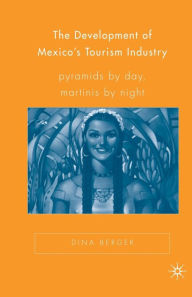 Title: The Development of Mexico's Tourism Industry: Pyramids by Day, Martinis by Night, Author: D. Berger