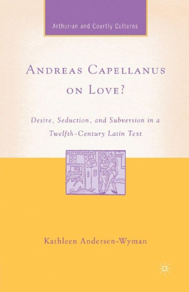 Andreas Capellanus on Love?: Desire, Seduction, and Subversion a Twelfth-Century Latin Text