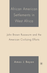 Title: African American Settlements in West Africa: John Brown Russwurm and the American Civilizing Efforts, Author: A. Beyan