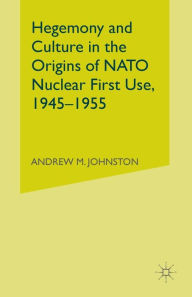 Title: Hegemony and Culture in the Origins of NATO Nuclear First-Use, 1945-1955, Author: A. Johnston