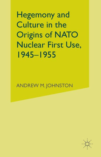 Hegemony and Culture the Origins of NATO Nuclear First-Use, 1945-1955