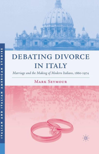 Debating Divorce Italy: Marriage and the Making of Modern Italians, 1860-1974
