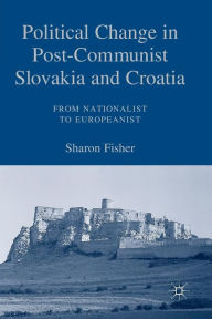 Title: Political Change in Post-Communist Slovakia and Croatia: From Nationalist to Europeanist, Author: S. Fisher