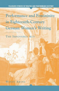 Title: Performance and Femininity in Eighteenth-Century German Women's Writing: The Impossible Act, Author: W. Arons