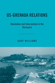 Title: US-Grenada Relations: Revolution and Intervention in the Backyard, Author: G. Williams