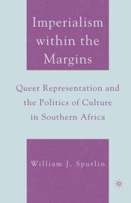 Title: Imperialism within the Margins: Queer Representation and the Politics of Culture in Southern Africa, Author: W. Spurlin