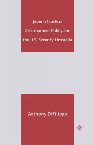 Title: Japan's Nuclear Disarmament Policy and the U.S. Security Umbrella, Author: A. DiFilippo