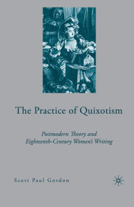 Title: The Practice of Quixotism: Postmodern Theory and Eighteenth-Century Women's Writing, Author: S. Gordon