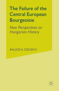 Title: The Failure of the Central European Bourgeoisie: New Perspectives on Hungarian History, Author: B. Szelenyi