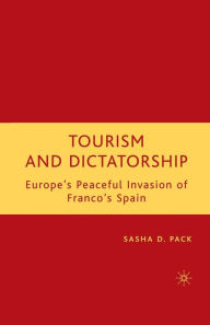 Title: Tourism and Dictatorship: Europe's Peaceful Invasion of Franco's Spain, Author: S. Pack