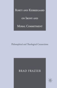 Title: Rorty and Kierkegaard on Irony and Moral Commitment: Philosophical and Theological Connections, Author: B. Frazier