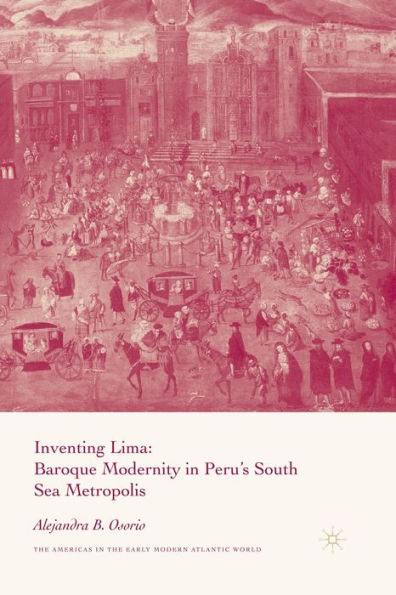 Inventing Lima: Baroque Modernity in Peru's South Sea Metropolis