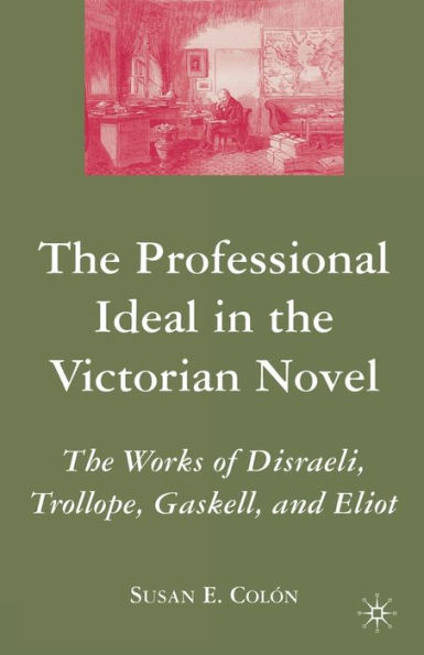 The Professional Ideal Victorian Novel: Works of Disraeli, Trollope, Gaskell, and Eliot