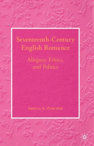 Title: Seventeenth-Century English Romance: Allegory, Ethics, and Politics, Author: A Zurcher