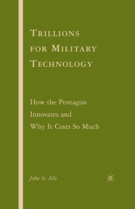 Title: Trillions for Military Technology: How the Pentagon Innovates and Why It Costs So Much, Author: J. Alic
