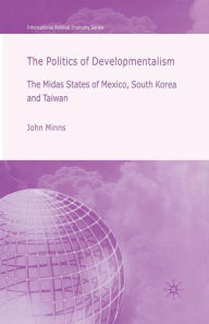 Title: The Politics of Developmentalism in Mexico, Taiwan and South Korea: The Midas States of Mexico, South Korea and Taiwan, Author: J. Minns