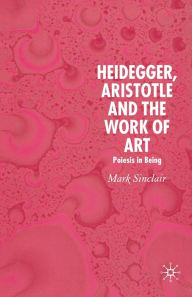 Title: Heidegger, Aristotle and the Work of Art: Poeisis in Being, Author: Mark Sinclair