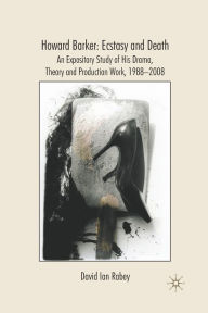 Title: Howard Barker: Ecstasy and Death: An Expository Study of His Plays and Production Work, 1988-2008, Author: D. Rabey
