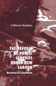 Title: The Reform of Public Services Under New Labour: Narratives of Consumerism, Author: C. Needham