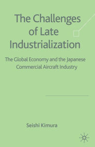 Title: The Challenge of Late Industrialization: The Global Economy and the Japanese Commercial Aircraft Industry, Author: S. Kimura