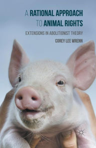 Title: A Rational Approach to Animal Rights: Extensions in Abolitionist Theory, Author: Corey Wrenn