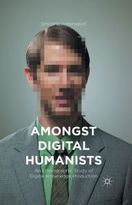 Title: Amongst Digital Humanists: An Ethnographic Study of Digital Knowledge Production, Author: Smiljana Antonijevic
