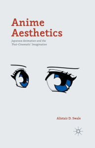 Title: Anime Aesthetics: Japanese Animation and the 'Post-Cinematic' Imagination, Author: Alistair D. Swale