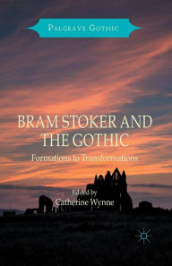 Title: Bram Stoker and the Gothic: Formations to Transformations, Author: Catherine Wynne
