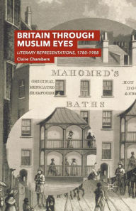 Title: Britain Through Muslim Eyes: Literary Representations, 1780-1988, Author: Claire Chambers