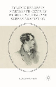Title: Byronic Heroes in Nineteenth-Century Women's Writing and Screen Adaptation, Author: Sarah Wootton