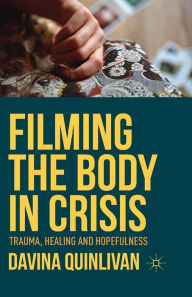 Title: Filming the Body in Crisis: Trauma, Healing and Hopefulness, Author: Davina Quinlivan