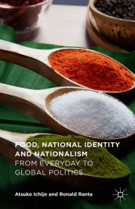 Title: Food, National Identity and Nationalism: From Everyday to Global Politics, Author: Atsuko Ichijo
