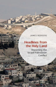 Title: Headlines from the Holy Land: Reporting the Israeli-Palestinian Conflict, Author: James Rodgers