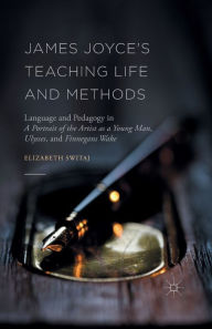 Title: James Joyce's Teaching Life and Methods: Language and Pedagogy in A Portrait of the Artist as a Young Man, Ulysses, and Finnegans Wake, Author: Elizabeth Switaj